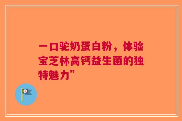 一口驼奶蛋白粉，体验宝芝林高钙益生菌的独特魅力”