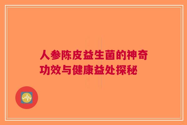 人参陈皮益生菌的神奇功效与健康益处探秘