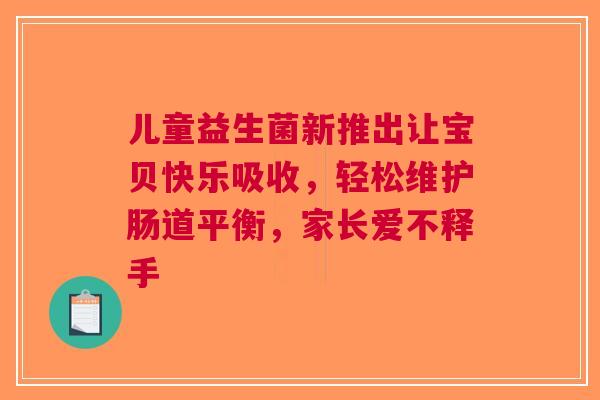 儿童益生菌新推出让宝贝快乐吸收，轻松维护肠道平衡，家长爱不释手