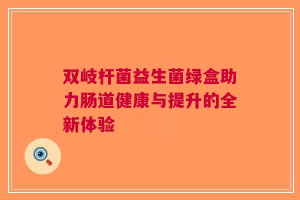双岐杆菌益生菌绿盒助力肠道健康与提升的全新体验