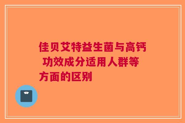 佳贝艾特益生菌与高钙 功效成分适用人群等方面的区别