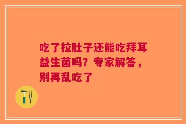 吃了拉肚子还能吃拜耳益生菌吗？专家解答，别再乱吃了