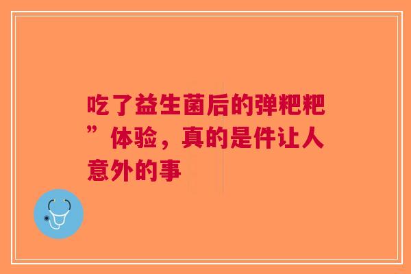 吃了益生菌后的弹粑粑”体验，真的是件让人意外的事