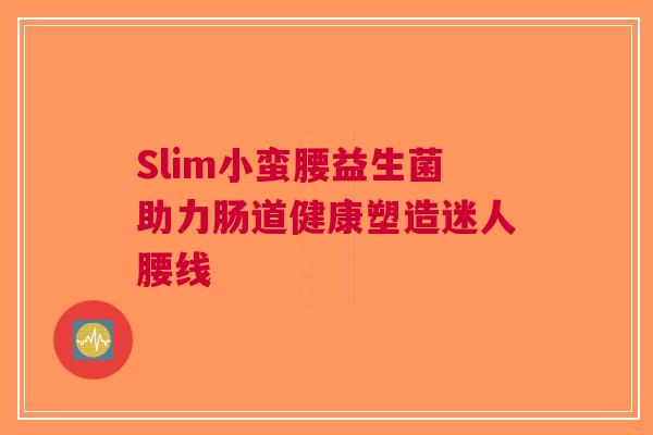 Slim小蛮腰益生菌助力肠道健康塑造迷人腰线