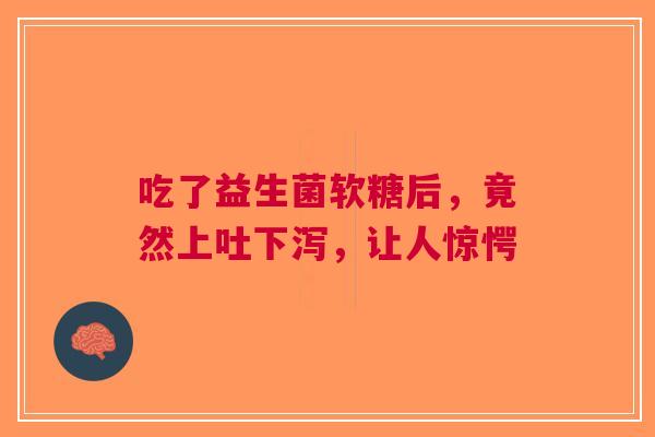 吃了益生菌软糖后，竟然上吐下泻，让人惊愕