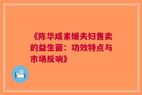 《陈华咸素媛夫妇售卖的益生菌：功效特点与市场反响》