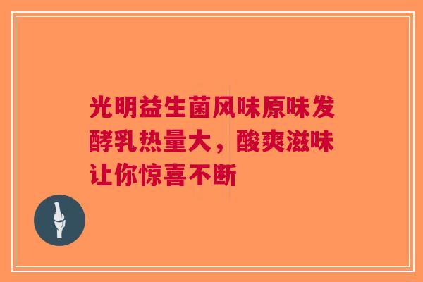 光明益生菌风味原味发酵乳热量大，酸爽滋味让你惊喜不断