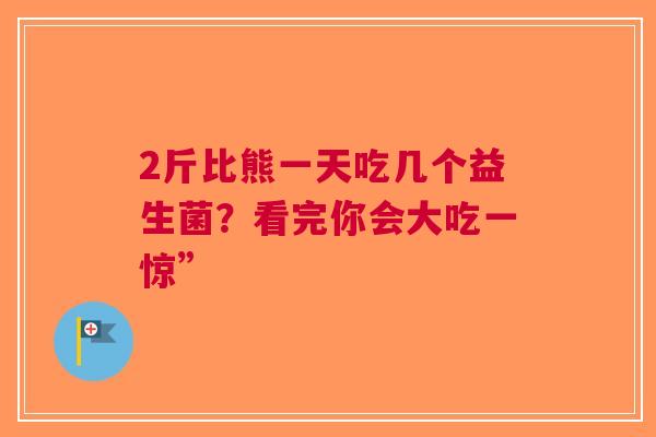 2斤比熊一天吃几个益生菌？看完你会大吃一惊”