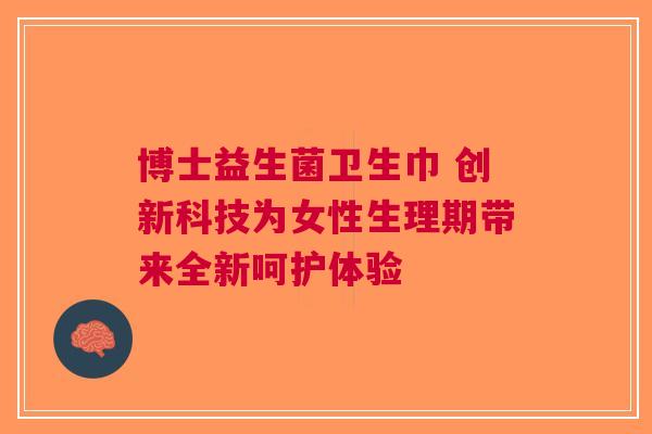 博士益生菌卫生巾 创新科技为女性生理期带来全新呵护体验