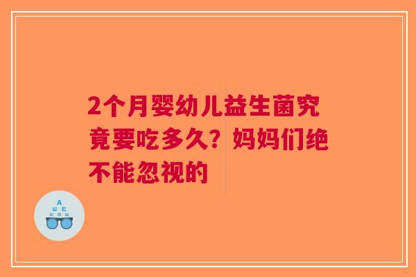 2个月婴幼儿益生菌究竟要吃多久？妈妈们绝不能忽视的