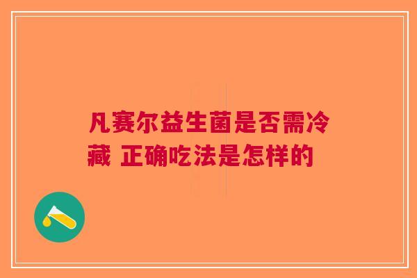 凡赛尔益生菌是否需冷藏 正确吃法是怎样的