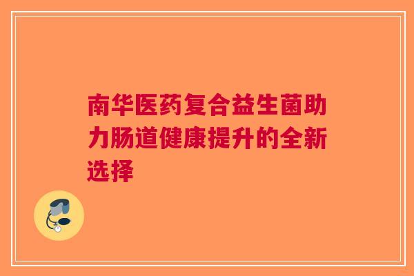南华医药复合益生菌助力肠道健康提升的全新选择