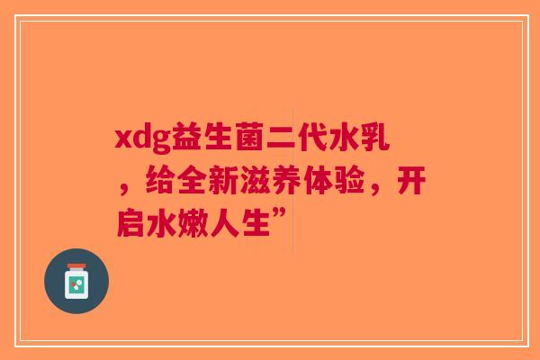 xdg益生菌二代水乳，给全新滋养体验，开启水嫩人生”
