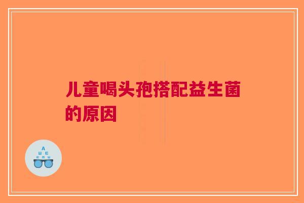 儿童喝头孢搭配益生菌的原因