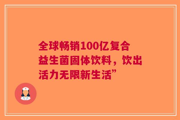 全球畅销100亿复合益生菌固体饮料，饮出活力无限新生活”
