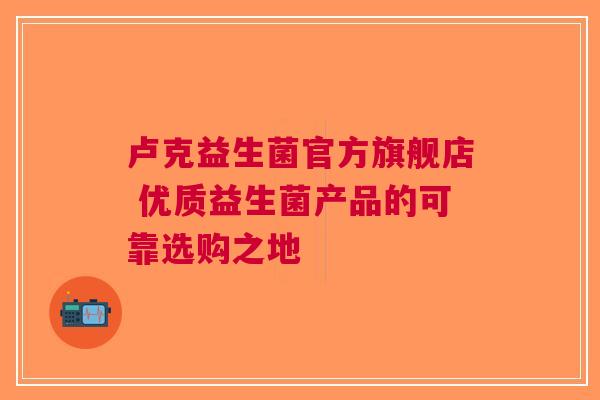 卢克益生菌官方旗舰店 优质益生菌产品的可靠选购之地