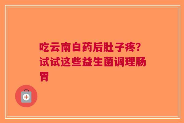 吃云南白药后肚子疼？试试这些益生菌调理肠胃