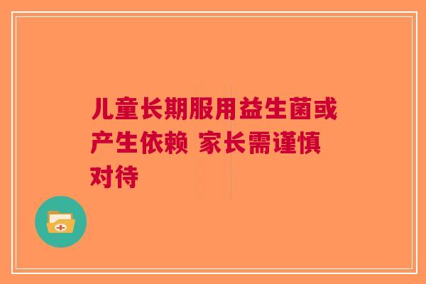 儿童长期服用益生菌或产生依赖 家长需谨慎对待