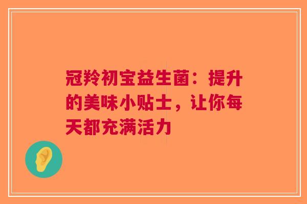 冠羚初宝益生菌：提升的美味小贴士，让你每天都充满活力