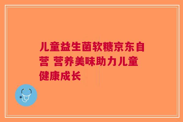 儿童益生菌软糖京东自营 营养美味助力儿童健康成长