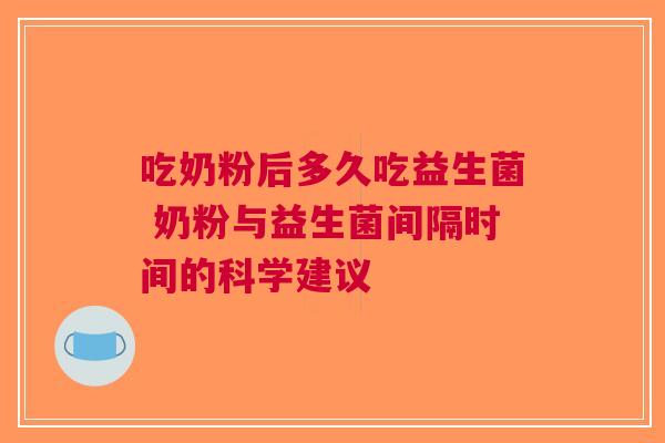 吃奶粉后多久吃益生菌 奶粉与益生菌间隔时间的科学建议