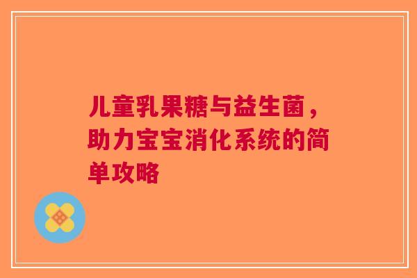 儿童乳果糖与益生菌，助力宝宝消化系统的简单攻略