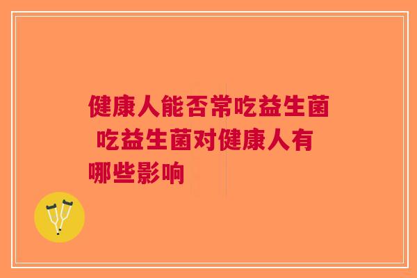 健康人能否常吃益生菌 吃益生菌对健康人有哪些影响