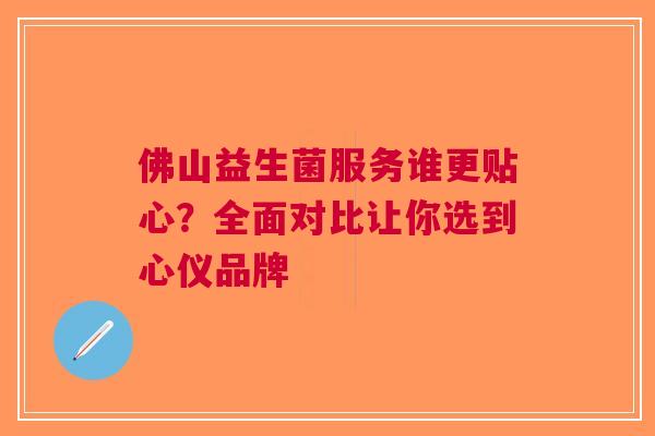 佛山益生菌服务谁更贴心？全面对比让你选到心仪品牌