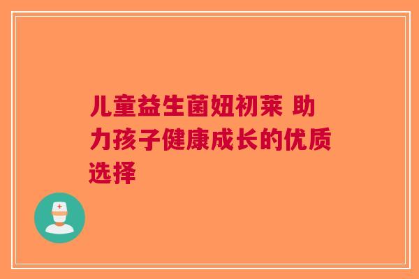 儿童益生菌妞初莱 助力孩子健康成长的优质选择