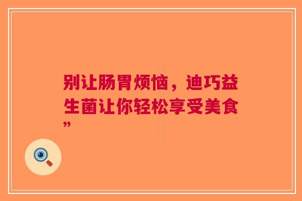 别让肠胃烦恼，迪巧益生菌让你轻松享受美食”