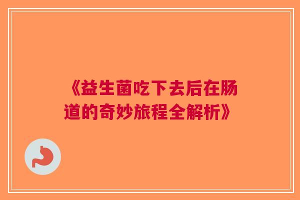 《益生菌吃下去后在肠道的奇妙旅程全解析》