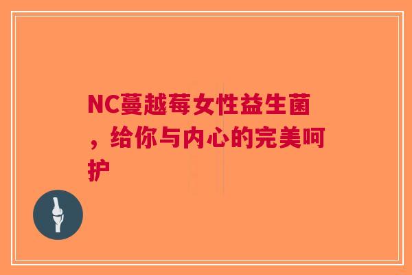 NC蔓越莓女性益生菌，给你与内心的完美呵护