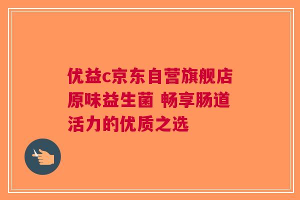 优益c京东自营旗舰店原味益生菌 畅享肠道活力的优质之选