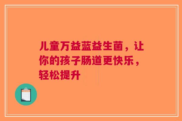 儿童万益蓝益生菌，让你的孩子肠道更快乐，轻松提升