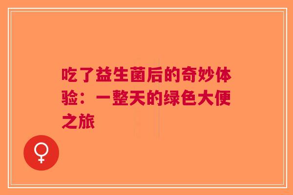 吃了益生菌后的奇妙体验：一整天的绿色大便之旅