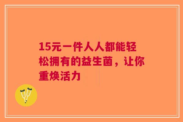 15元一件人人都能轻松拥有的益生菌，让你重焕活力