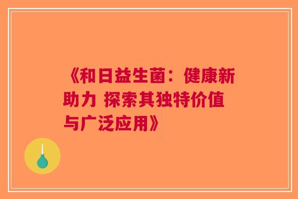 《和日益生菌：健康新助力 探索其独特价值与广泛应用》