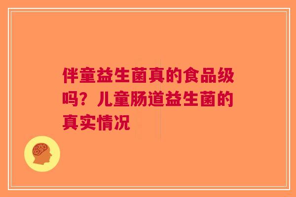 伴童益生菌真的食品级吗？儿童肠道益生菌的真实情况