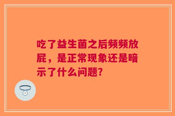 吃了益生菌之后频频放屁，是正常现象还是暗示了什么问题？