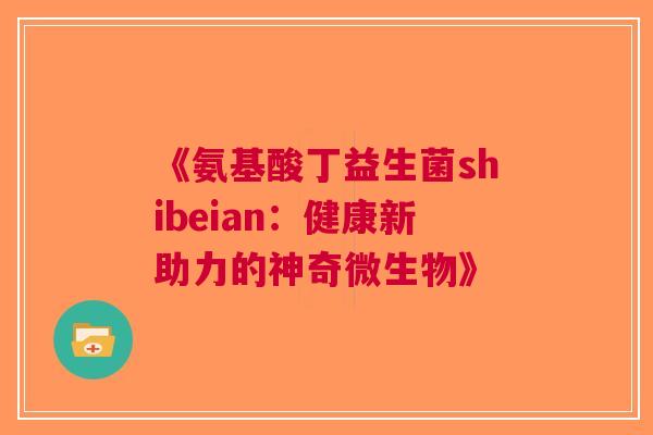 《氨基酸丁益生菌shibeian：健康新助力的神奇微生物》