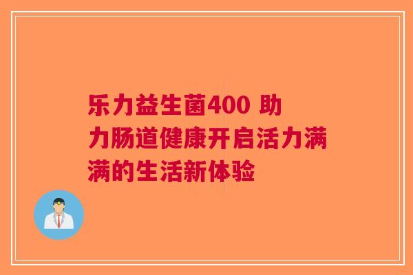 乐力益生菌400 助力肠道健康开启活力满满的生活新体验