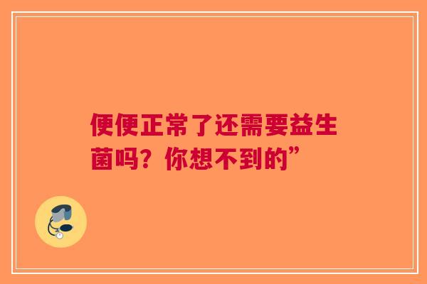 便便正常了还需要益生菌吗？你想不到的”