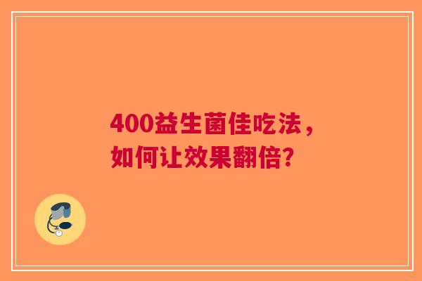 400益生菌佳吃法，如何让效果翻倍？