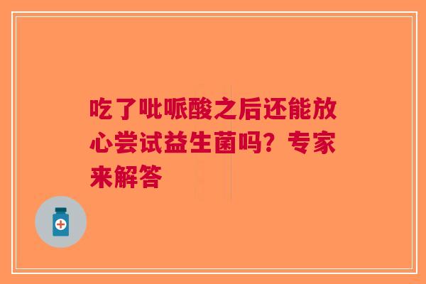 吃了吡哌酸之后还能放心尝试益生菌吗？专家来解答