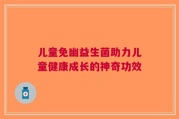 儿童免幽益生菌助力儿童健康成长的神奇功效