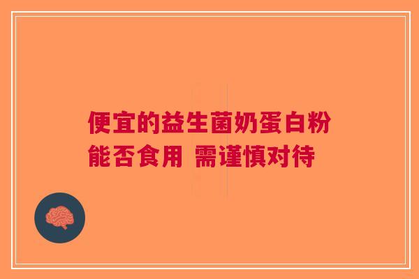 便宜的益生菌奶蛋白粉能否食用 需谨慎对待