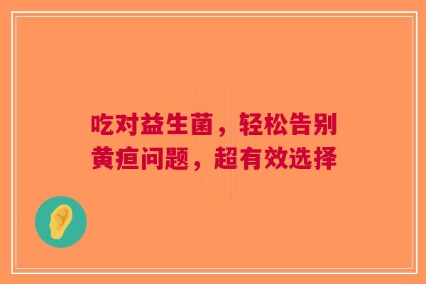 吃对益生菌，轻松告别黄疸问题，超有效选择