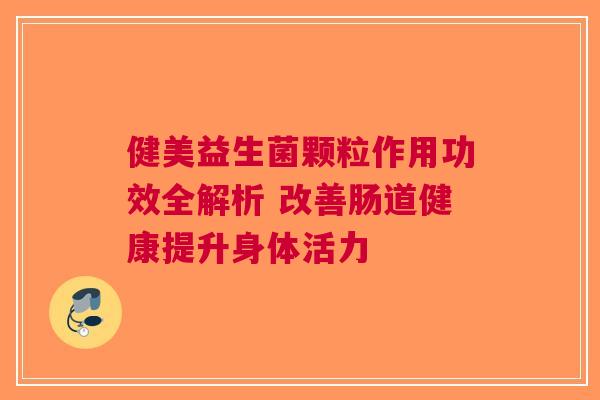 健美益生菌颗粒作用功效全解析 改善肠道健康提升身体活力