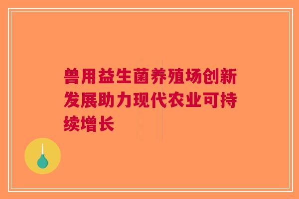 兽用益生菌养殖场创新发展助力现代农业可持续增长