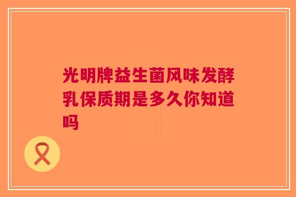 光明牌益生菌风味发酵乳保质期是多久你知道吗